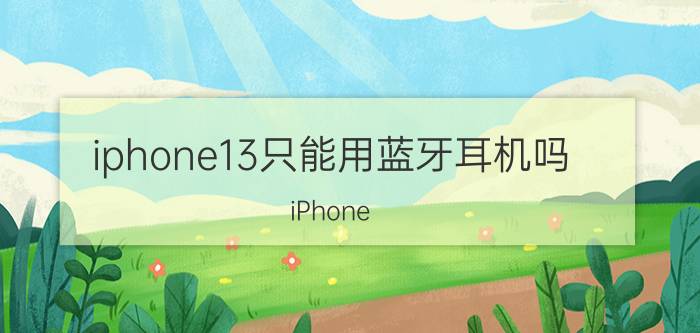 iphone13只能用蓝牙耳机吗 iPhone 13蓝牙耳机使用限制